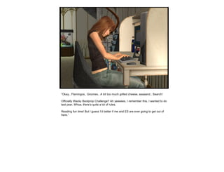 “ Okay.. Flamingos.. Gnomes.. A bit too much grilled cheese, aaaaand.. Search! Officially Wacky Boolprop Challenge? Ah yeeeees, I remember this, I wanted to do last year. Whoa, there’s quite a lot of rules.  Reading fun time! But I guess I’d better if me and ES are ever going to get out of here.” 