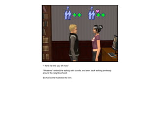 “ I think it’s time you left now.” “ Whatever” winked the walkby with a smile, and went back walking aimlessly around the neighbourhood.  ES had some frustration to vent. 