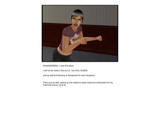 AAAAAAAARGH, I hate this place. I will not be made a fool out of, I am EVIL SUSAN. Just as well Evil Dancing is therapeutic for such situations.” That’s just as well, seeing as she needs to reach maximum enthusiasm for my FreeTime bonus, tra la la. 