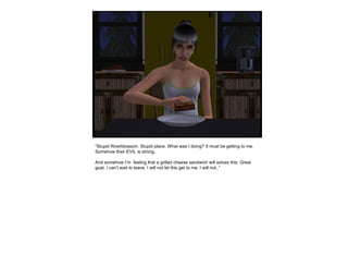 “ Stupid Riverblossom. Stupid place. What was I doing? It must be getting to me. Somehow their EVIL is strong. And somehow I’m  feeling that a grilled cheese sandwich will solves this. Great goat, I can’t wait to leave. I will not let this get to me, I will not..” 