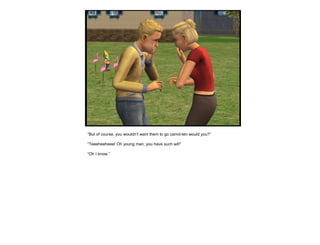 “ But of course, you wouldn’t want them to go carrot-ten would you?” “ Teeeheeheee! Oh young man, you have such wit!” “ Oh I know.” 