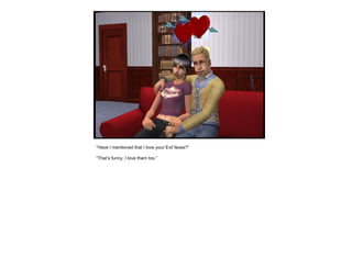 “ Have I mentioned that I love your Evil faces?” “ That’s funny, I love them too.” 