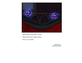 Officially Wacky Purple Hearts! I think so! Offically Wacky Dinky Lullabye? Indeedy. Have I run out of slides? Apparently so. (Thanks everyone!) 