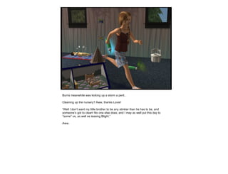 Burns meanwhile was kicking up a storm a peril..  Cleaning up the nursery? Aww, thanks Lovie! “ Well I don’t want my little brother to be any stinkier than he has to be, and someone’s got to clean! No one else does, and I may as well put this day to *some* us, as well as teasing Blight.” Aww. 