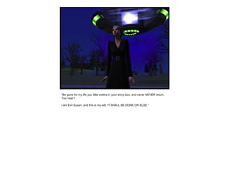 “ Be gone for my life you little cretins in your shiny box, and never NEVER return. You hear? I am Evil Susan, and this is my will. IT SHALL BE DONE OR ELSE.” 