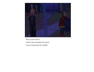 “ Whoo, you tell ‘em Mum!” “ Hehehe.. Mummy got poked my the aliens!” “ Yeah, do it Again aliens, DO IT AGAIN!!” 