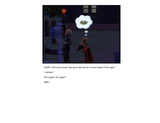 “ QUIET, both of you brats. Now go to bed and let us never speak of this again.” “ ..Hehehe.” “ Do it again, do it again!” “ BED.” 