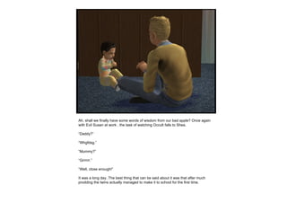 Ah, shall we finally have some words of wisdom from our bad apple? Once again with Evil Susan at work , the task of watching Occult falls to Shea.  “ Daddy?” “ Whgfdsg.” “ Mummy?” “ Grrrrrr.” “ Well, close enough!” It was a long day. The best thing that can be said about it was that after much prodding the twins actually managed to make it to school for the first time. 