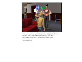 “ I was so worried, I found myself thinking about you all day and how Evil as you are, I don’t think I’d really like you to get carried off by aliens again.” “ Because then you’d be stuck in corn-lovers land all alone again?” “ Something like that.” 