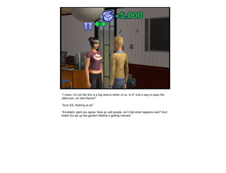 “ I mean, it’s not like this is a big deal to either of us, is it? Just a way to pass the afternoon, eh Idiot Name?” “ Sure ES. Nothing at all.” “ Excellent, glad you agree. Now go call people, isn’t that what happens next? And brats! Go set up the garden! Mother’s getting married.” 