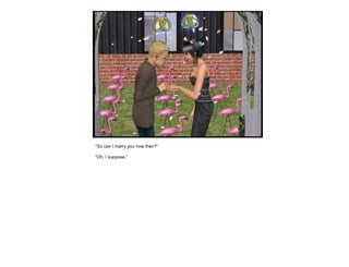 “ So can I marry you now then?” “ Oh, I suppose.” 