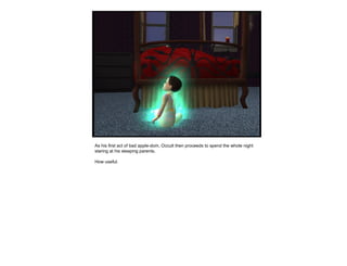 As his first act of bad apple-dom, Occult then proceeds to spend the whole night staring at his sleeping parents. How useful.  