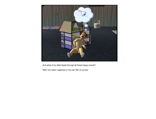 And what of our Bad Apple through all these happy events? Well, he’s been neglected in his own filth of course! 