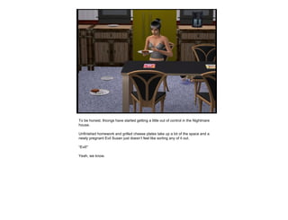 To be honest, thiongs have started getting a little out of control in the Nightmare house.  Unfinished homework and grilled cheese plates take up a lot of the space and a newly pregnant Evil Susan just doesn’t feel like sorting any of it out. “ Evil!” Yeah, we know. 