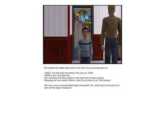 But despite the totally destruction of his Dad, Occult actually grew up WELL (he was gold according to the pop up. Gold!) With a very cute little face In matching and fitting clothes I may well have chosen anyway Keeping his nice hairdo! (Which I tend to only think of as ‘The Stanley’) All in all, a very successful Bad Apple transaction! So, what does he choose to do with his first night of freedom? 