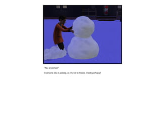 “ No, snowman!” Everyone else is asleep, er, try not to freeze. Inside perhaps? 