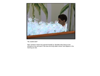 “ No, bubble bath!” Sigh. At least it means he’s warmed himself up. Sensible child. Now go tuck yourself up nice and warm? We have this thing called ‘school’ that happens in the morning you see. 