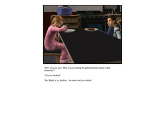 “ Erm, who are you? Why are you eating the grilled cheese Daddy made yesterday?” “ I’m your brother!” “ No, Blight is my brother. I’ve never met you before.” 