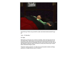 Occult! Get up! That’s not your bed for a start, and school school school! Go go go! “ zzzz... It’s Saturday..” Oh. Right.  Well seeing as that gives me a chance to breathe, I think we’ll stop here for the time being. Phew, well at least I’ve survived so far! And so has Evil Susan and everyone else around her surprisingly. But with a fourth child on the way, and me still needing to break the news to her that it’s not the end of the line yet I reckon there’s still worse things to come.. Thanks for reading everyone, it’s really nice to just be able to whack out things quickly for a change! See you soon no doubt   