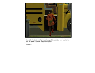 And so for the first time in Nightmare history, all three children went to school on
time, as well as Evil Susan making her car pool.
HURRAY!
 