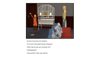 And then Occult went into meltdown.
“Fun! Food! Toilet! Sleep! Shower! Waaaaaa!”
“Shall I help you with your homework son?”
“WAAAAAAAAA!”
Tramp the Bird: “Wark, epic child fail.”
 