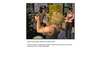 “Urgh, that took ages. Waste of my precious time.”
“Hush Evil Susan, he looks rather sweet! Though that hair needs to go, reminds
me as bit too much of that Headmaster.”
 