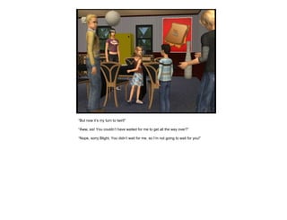 “But now it’s my turn to twirl!”
“Aww, sis! You couldn’t have waited for me to get all the way over?”
“Nope, sorry Blight. You didn’t wait for me, so I’m not going to wait for you!”
 