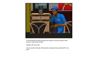 Or remembering that when groceries are ordered, one actual needs to have
money in order to pay for them.
“Mehehe, MY chair now!”
Yes, we’re still a bit broke. All these kids, we keep having to build stuff! It’s not
good.
 