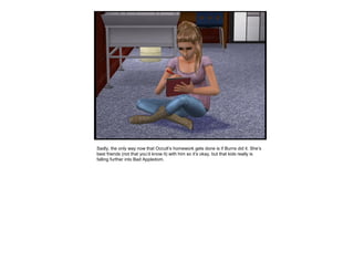 Sadly, the only way now that Occult’s homework gets done is if Burns did it. She’s
best friends (not that you’d know it) with him so it’s okay, but that kids really is
falling further into Bad Appledom.
 