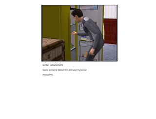 NO NO NO NOOOOO! Quick, someone distract him and save my bonus! Huuuuurrry.. 