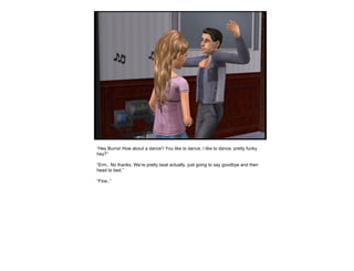 “ Hey Burns! How about a dance? You like to dance, I like to dance, pretty funky hey?” “ Erm.. No thanks. We’re pretty beat actually, just going to say goodbye and then head to bed.” “ Fine..” 