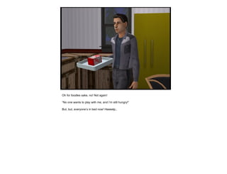 Oh for foodles sake, no! Not again! “ No one wants to play with me, and I’m still hungry!” But, but, everyone’s in bed now! Heeeelp.. 