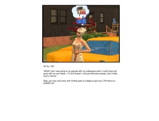 Oh for.. ES! “ What? Like I was going to co-operate with my colleagues when I could have just gone with my own ideas – I’m Evil Susan! I only got demoted anyway, don’t make such a drama.” Sigh, you may only have until ‘Orrible goes to college to get your LTW done so – HURRY UP. 