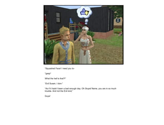 “ Squashed Face! I need you to-  *gasp* What the  hell  is that?!” “ Evil Susan, I don-” “ As if it hadn’t been a bad enough day. Oh Stupid Name, you are in so much trouble. And not the Evil kind.” Guys! 