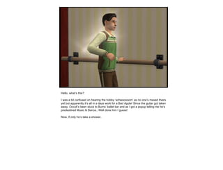 Hello, what’s this?  I was a bit confused on hearing the hobby ‘schwooooom’ as no one’s maxed theirs yet but apparently it’s all in a days work for a Bad Apple! Since the guitar got taken away, Occult’s been stuck to Burns’ ballet bar and as I got a popup telling me he’s predestined Music & Dance.. Well done him I guess!  Now, if only he’s take a shower. 