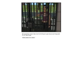 But apparently it doesn’t take much for Evil Susan to get cross at such things well. Or um, other things. *BANG BANG EVIL BANG* 