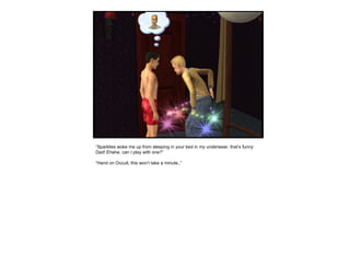 “ Sparklies woke me up from sleeping in your bed in my underwear, that’s funny Dad! Ehehe, can I play with one?” “ Hand on Occult, this won’t take a minute..” 