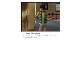 “ Oh it is  so  time for big boys games now!” Just be careful what games dear, for ‘Orrible has rolled Romance! I’m sure he won’t have any problems there   