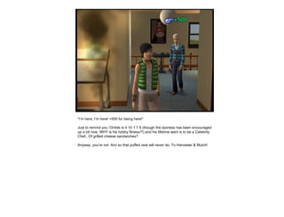 “ I’m here, I’m here! +500 for being here!” Just to remind you ‘Orrible is 4 10 1 7 8 (though the laziness has been encouraged up a bit now. WHY is his hobby fitness?!) and his lifetime want is to be a Celebrity Chef.. Of grilled cheese sandwiches? Anyway, you’re not  Arvi so that puffed vest will never do. To Harvester & Mulch! 