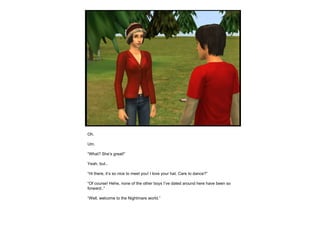 Oh. Um. “ What? She’s great!” Yeah, but.. “ Hi there, it’s so nice to meet you! I love your hat. Care to dance?” “ Of course! Hehe, none of the other boys I’ve dated around here have been so forward..” “ Well, welcome to the Nightmare world.” 