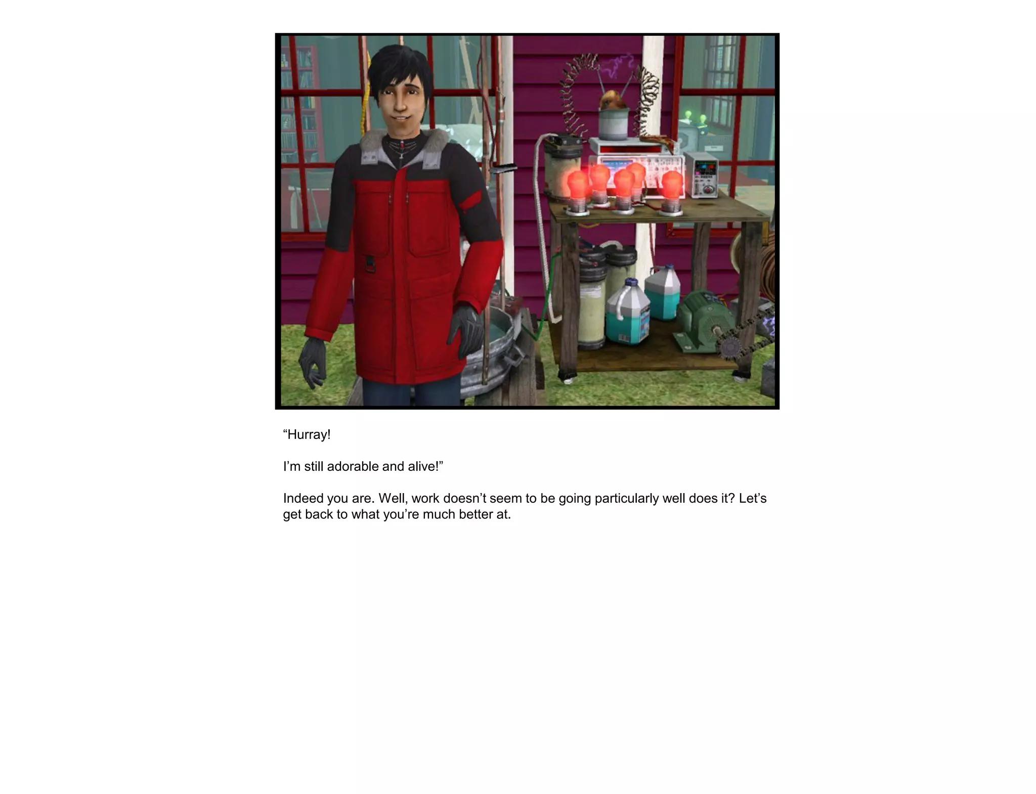 “Hurray!

I‟m still adorable and alive!”

Indeed you are. Well, work doesn‟t seem to be going particularly well does it? Let‟s
get back to what you‟re much better at.
 