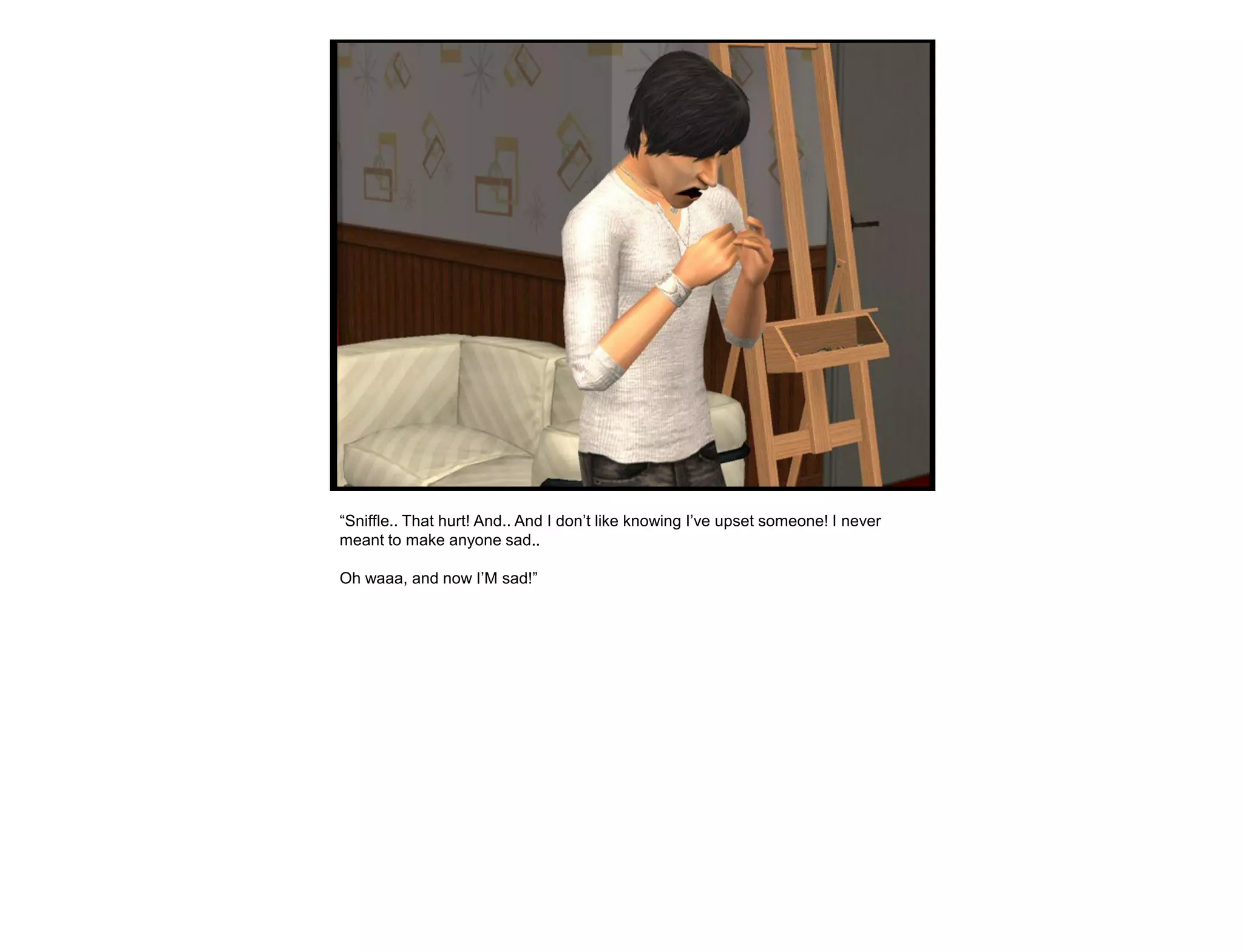 “Sniffle.. That hurt! And.. And I don‟t like knowing I‟ve upset someone! I never
meant to make anyone sad..

Oh waaa, and now I‟M sad!”
 