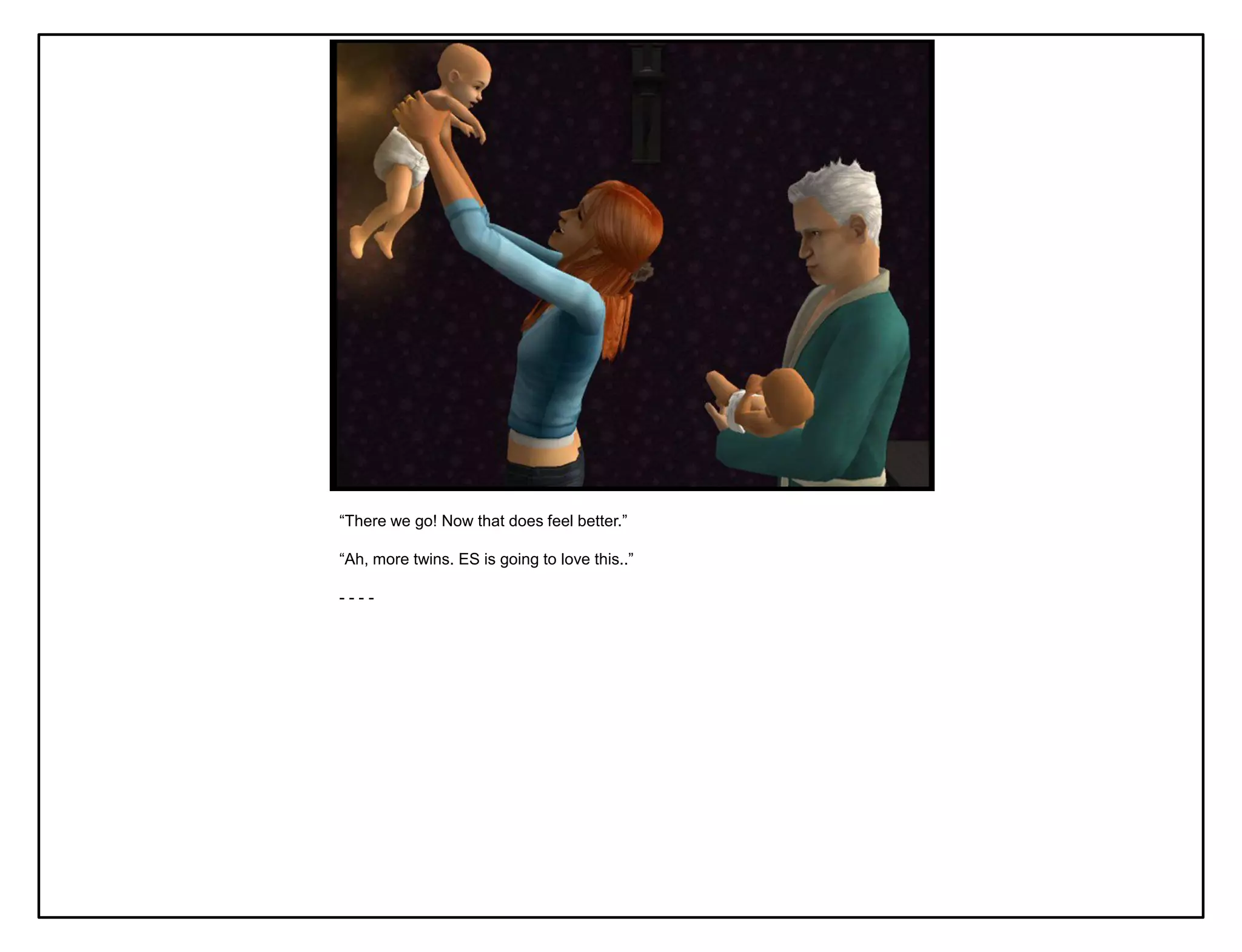 “There we go! Now that does feel better.”

“Ah, more twins. ES is going to love this..”

----
 