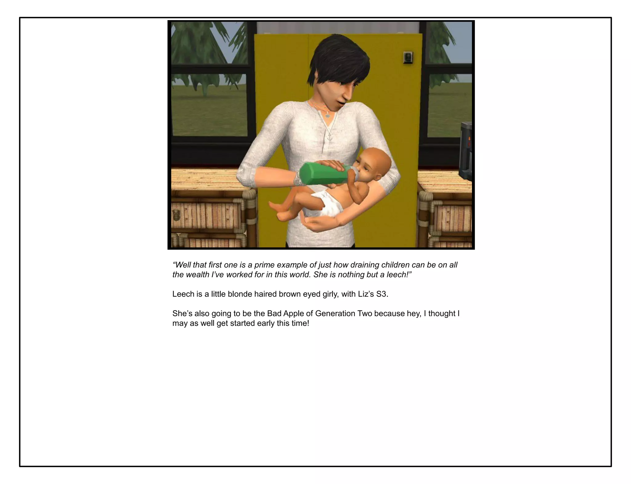 “Well that first one is a prime example of just how draining children can be on all
the wealth I’ve worked for in this world. She is nothing but a leech!”

Leech is a little blonde haired brown eyed girly, with Liz‟s S3.

She‟s also going to be the Bad Apple of Generation Two because hey, I thought I
may as well get started early this time!
 
