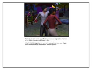 “No really, you don‟t want to go yet Madam just because it‟s gone dark. Hey look!
It‟s the biggest marrow in Riverblossom EVER!”

“What?! WHERE! Bigger than my own, well I daresay it must have been Maggie
Mutton stealing my secret fertiliser again, oh when I get her..”
 