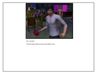 Erm, my dear?

I fear this place might be having a bad effect on you..
 