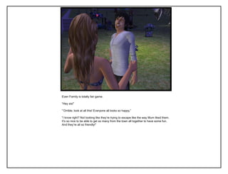 Even Family is totally fair game.

“Hey sis!”

“‟Orrible, look at all this! Everyone all looks so happy.”

“I know right? Not looking like they‟re trying to escape like the way Mum liked them.
It‟s so nice to be able to get so many from the town all together to have some fun.
And they‟re all so friendly!”
 