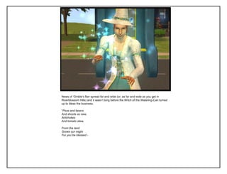 News of „Orrible‟s flair spread far and wide (or, as far and wide as you get in
Riverblossom Hills) and it wasn‟t long before the Witch of the Watering-Can turned
up to bless the business.

“Peas and beans
And shoots so new,
Artichokes
And tomato stew,

From the land
Grows our might
For you be blessed -
 