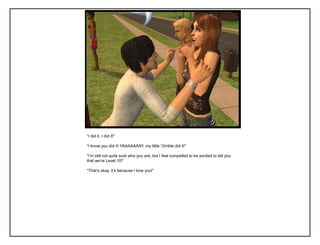 “I did it, I did it!”

“I know you did it! YAAAAAAAY, my little „Orrible did it!”

“I‟m still not quite sure who you are, but I feel compelled to be excited to tell you
that we‟re Level 10!”

“That‟s okay, it‟s because I love you!”
 