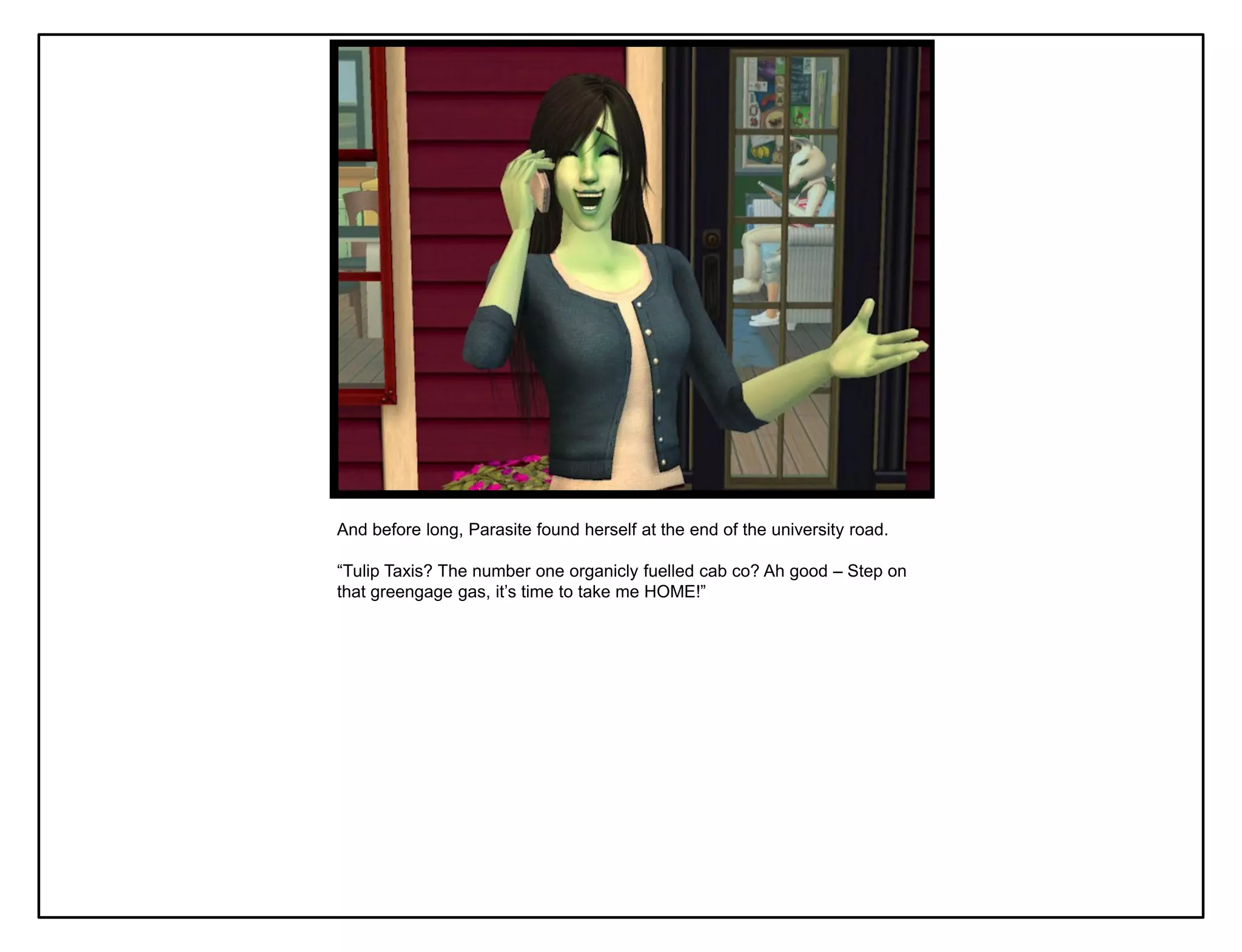 And before long, Parasite found herself at the end of the university road.

“Tulip Taxis? The number one organicly fuelled cab co? Ah good – Step on
that greengage gas, it‟s time to take me HOME!”
 